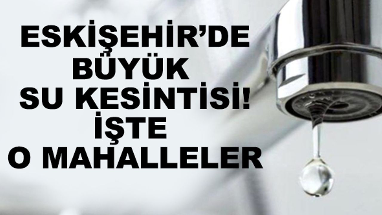 Eskişehir'de büyük su kesintisi! İşte o mahalleler