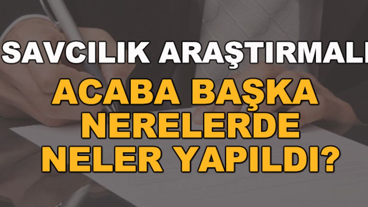 Savcılık araştırmalı... Acaba başka nerelerde neler yapıldı?