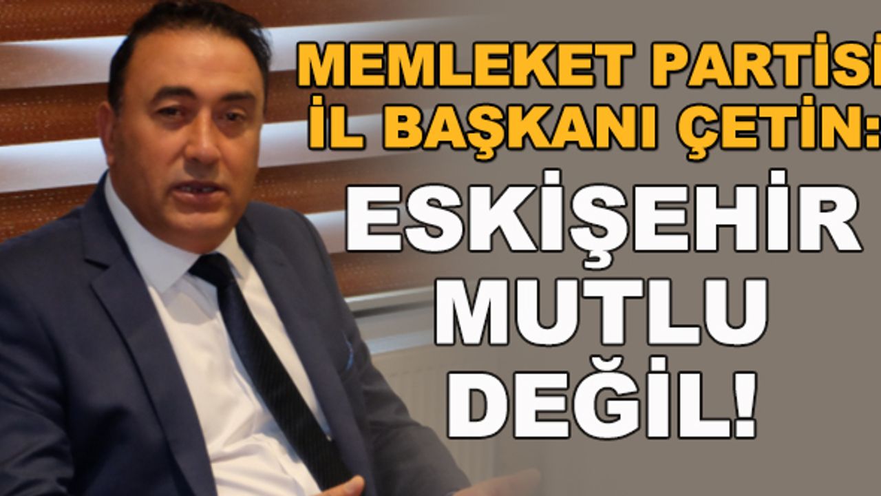 Memleket Partisi İl Başkanı Çetin: Eskişehir mutsuzlaştı 