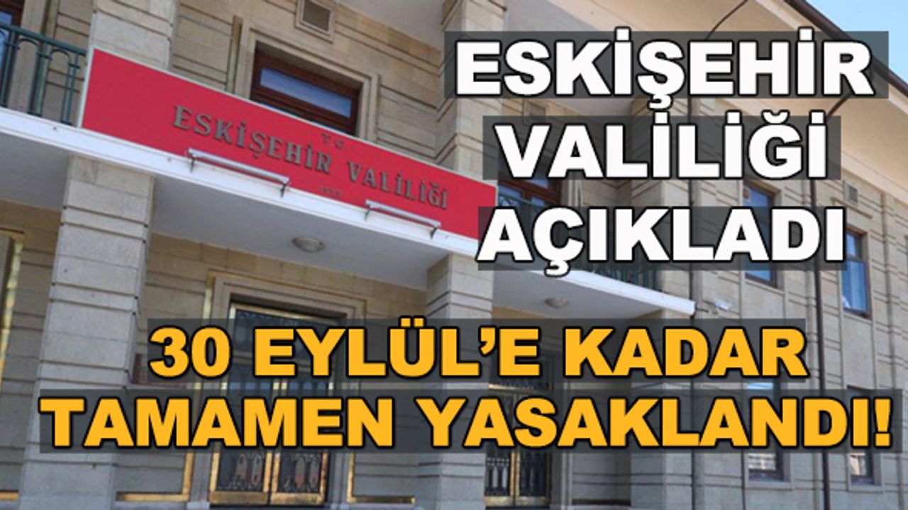 Eskişehir Valiliği açıkladı... 30 Eylül'e kadar tamamen yasaklandı