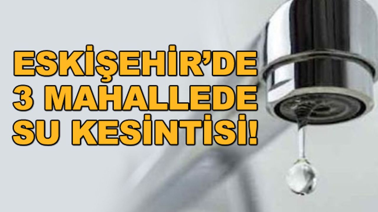 Eskişehir'de 3 mahallede su kesintisi!