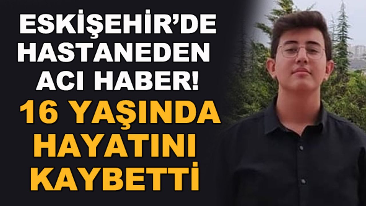 Eskişehir'de hastaneden acı haber! 16 yaşında hayatını kaybetti