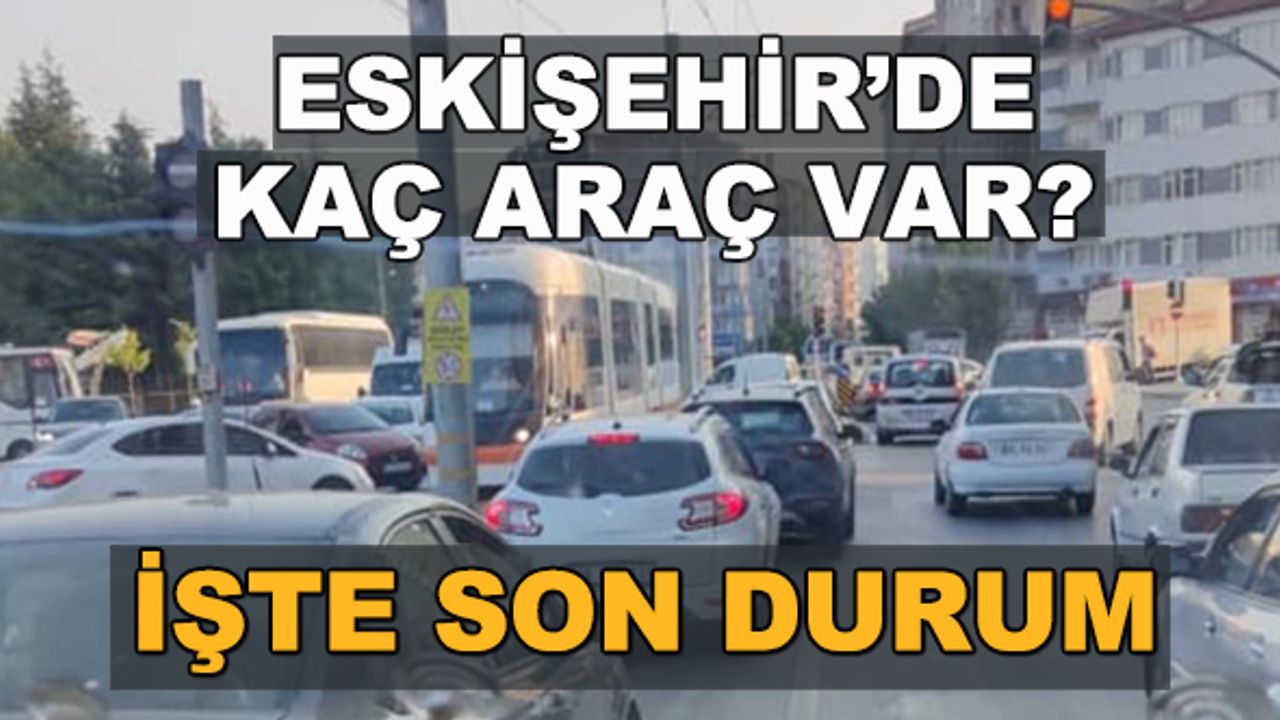Eskişehir'de kaç araç var? İşte son durum...