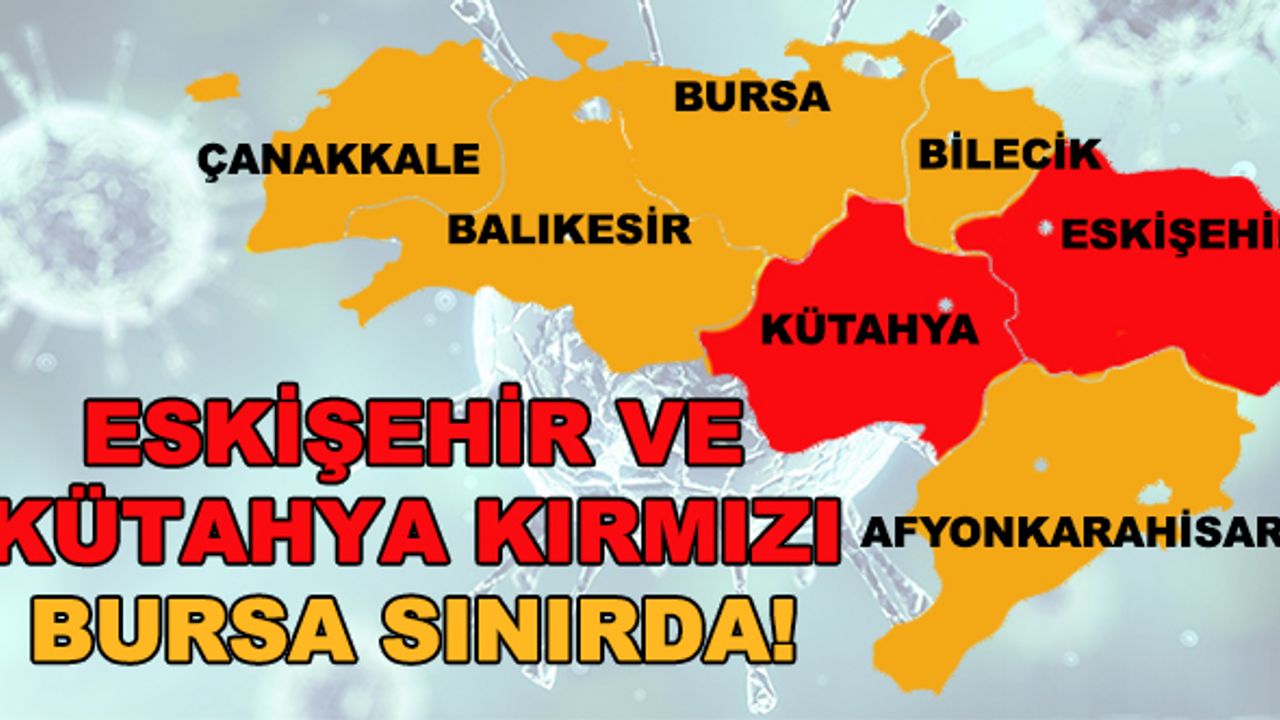 Eskişehir ve Kütahya kırmızı, Bursa sınırda! Vaka sayılarında korkutan artış
