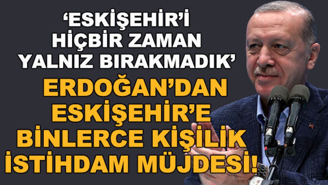 Erdoğan'dan Eskişehir'e binlerce kişilik istihdam müjdesi!