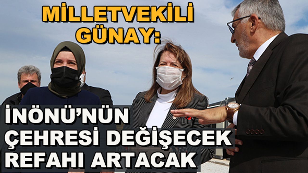 Milletvekili Günay: İnönü’nün çehresi değişecek, refahı artacak