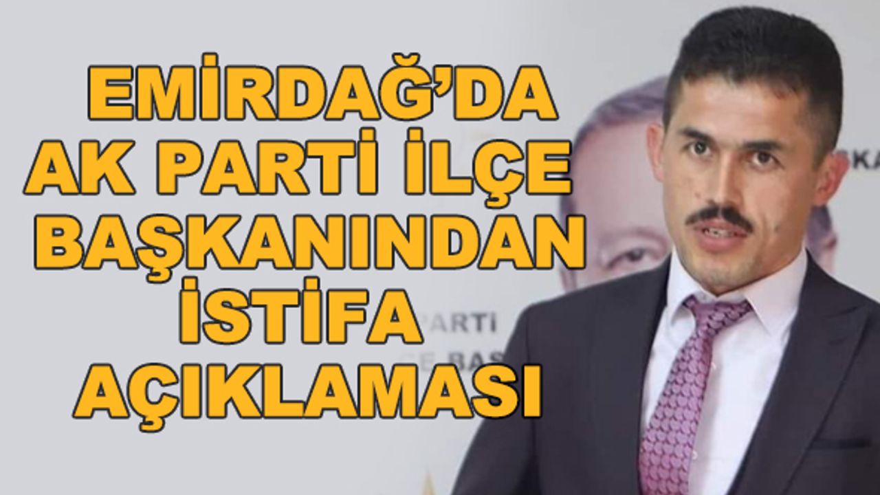 Emirdağ'da AK Parti İlçe Başkanından istifa açıklaması