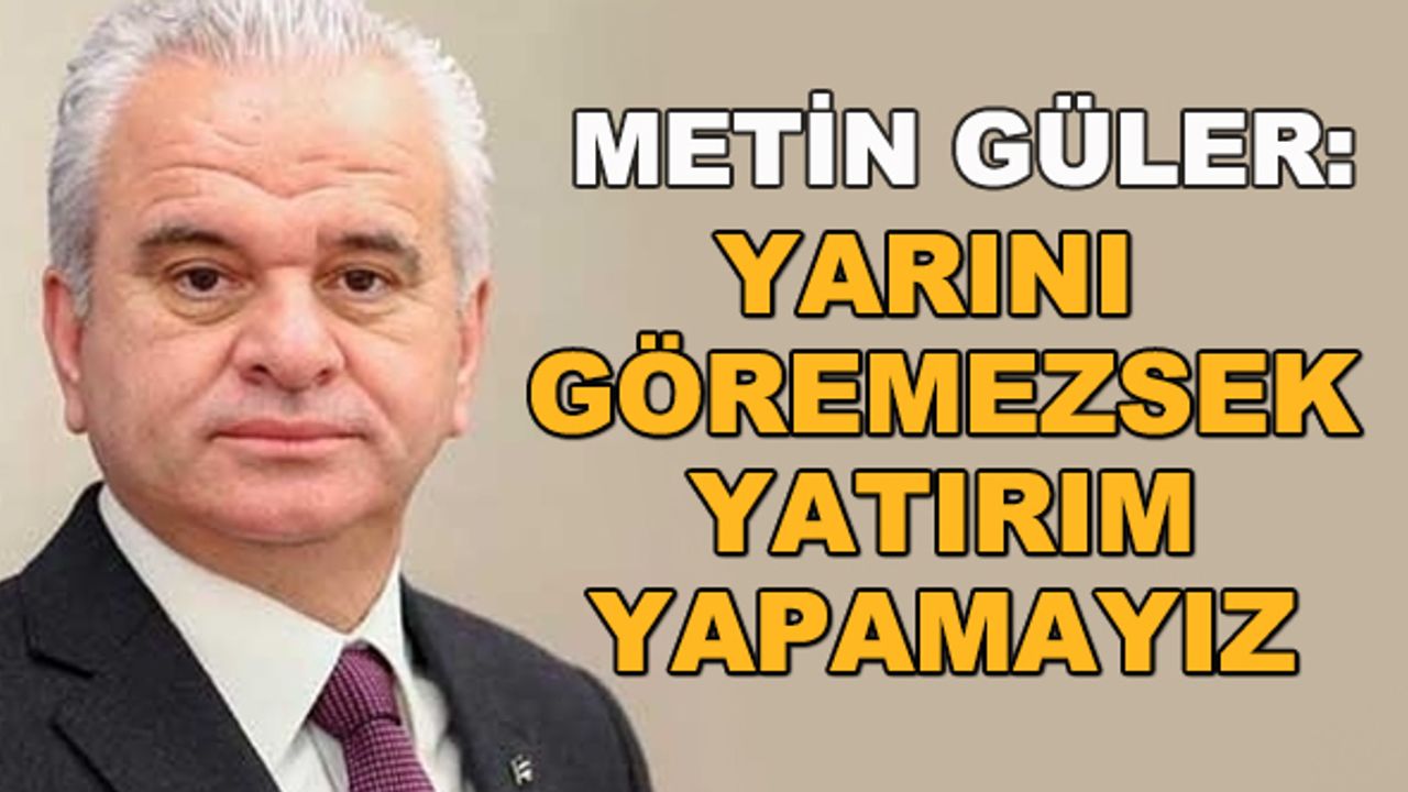 Metin Güler: Yarını göremezsek yatırım yapamayız
