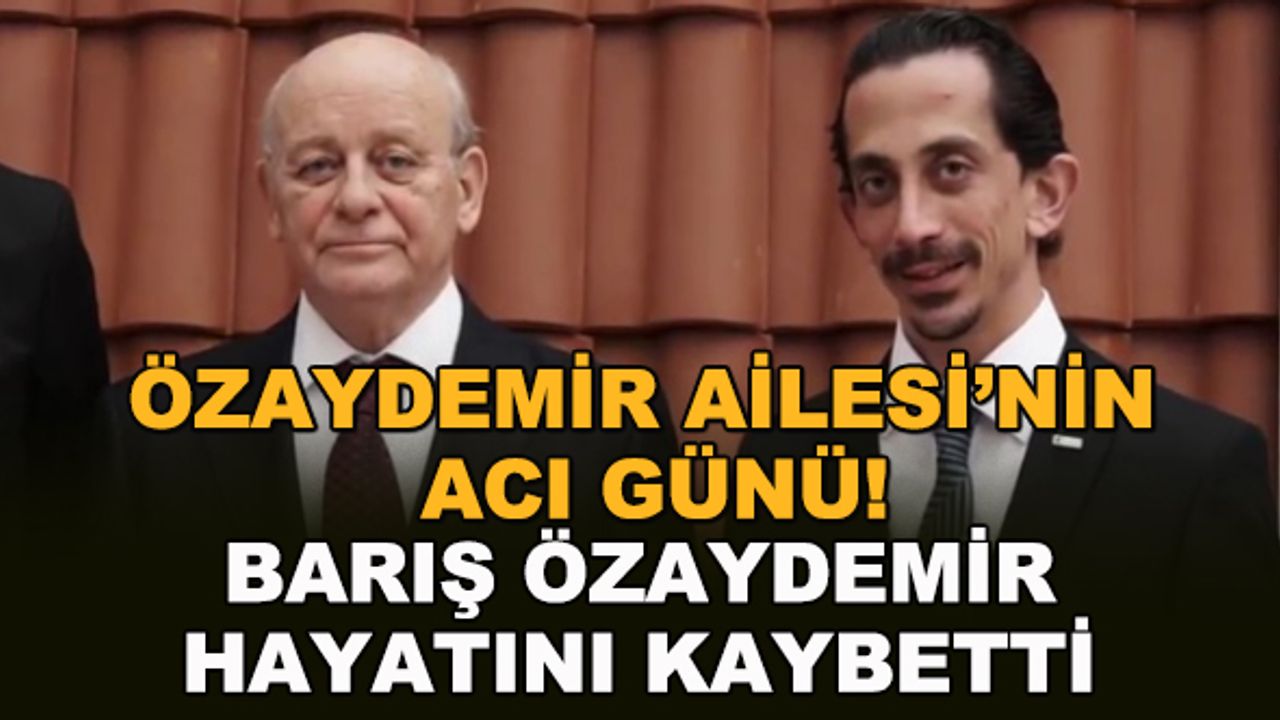 Özaydemir Ailesi'nin acı günü! Barış Özaydemir hayatını kaybetti