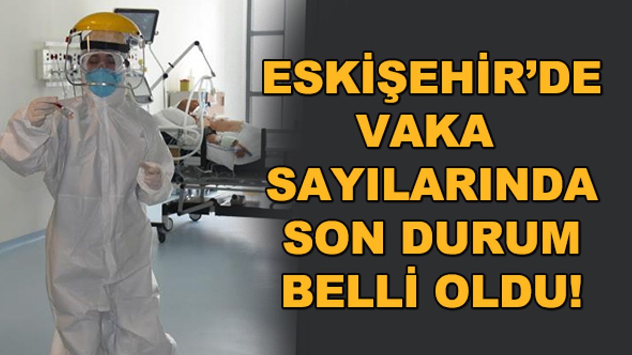 Eskişehir'de vaka sayılarında son durum belli oldu!