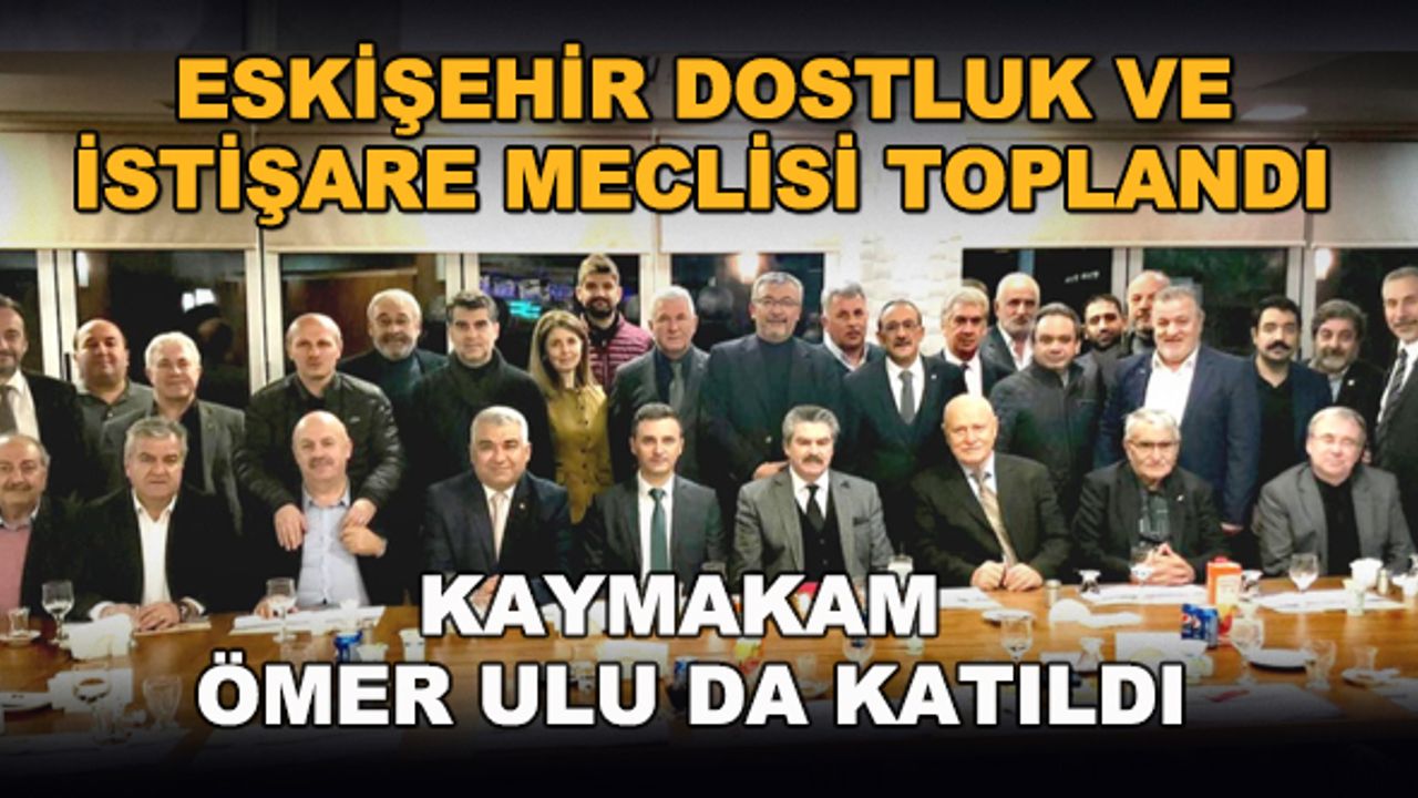 Eskişehir Dostluk ve İstişare Meclisi toplandı... Kaymakam Ömer Ulu da konuk oldu