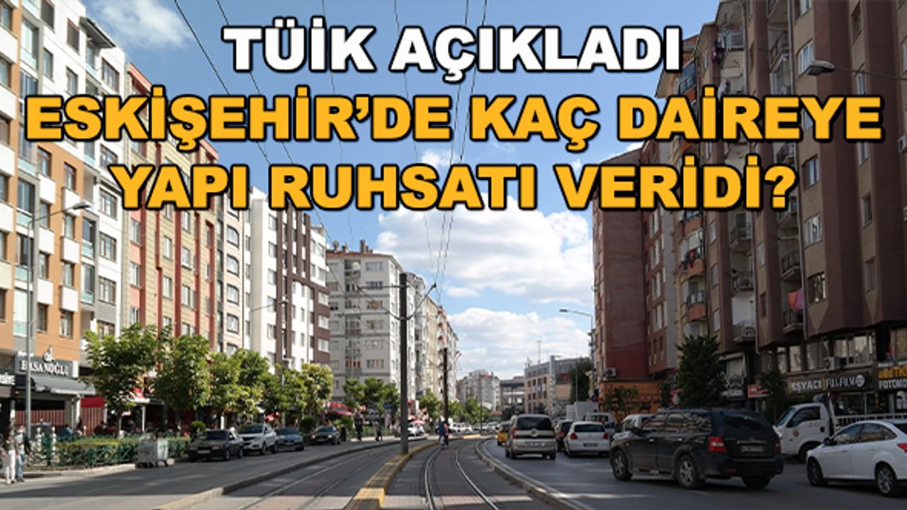TÜİK açıkladı... Eskişehir'de kaç daireye yapı ruhsatı veridi?