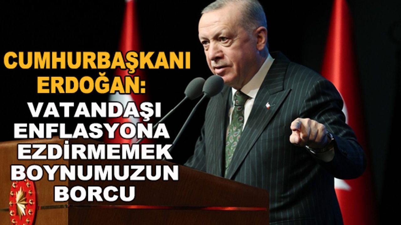 Cumhurbaşkanı Erdoğan: Vatandaşı enflasyona ezdirmemek boynumuzun borcu