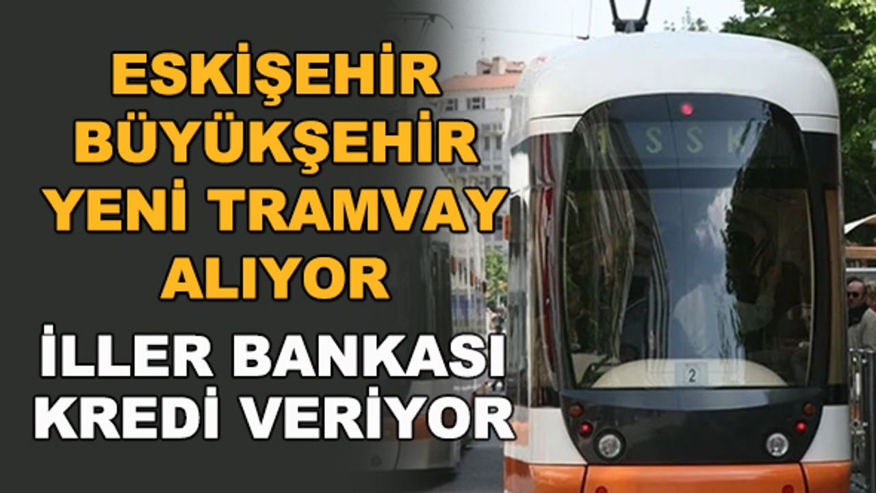 Eskişehir Büyükşehir Belediyesi tramvay alıyor... İller Bankası kredi veriyor 