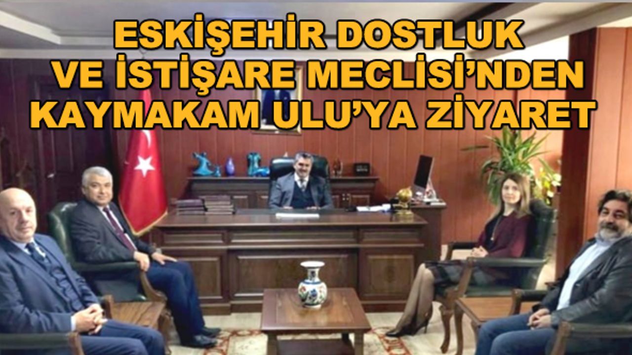 Eskişehir Dostluk ve İstişare Meclisi'nden Kaymakam Ulu'ya ziyaret