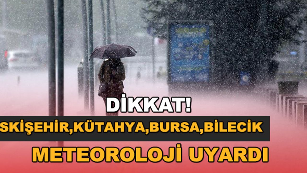 Eskişehir, Kütahya, Bursa ve Bilecik dikkat! Meteoroloji uyardı