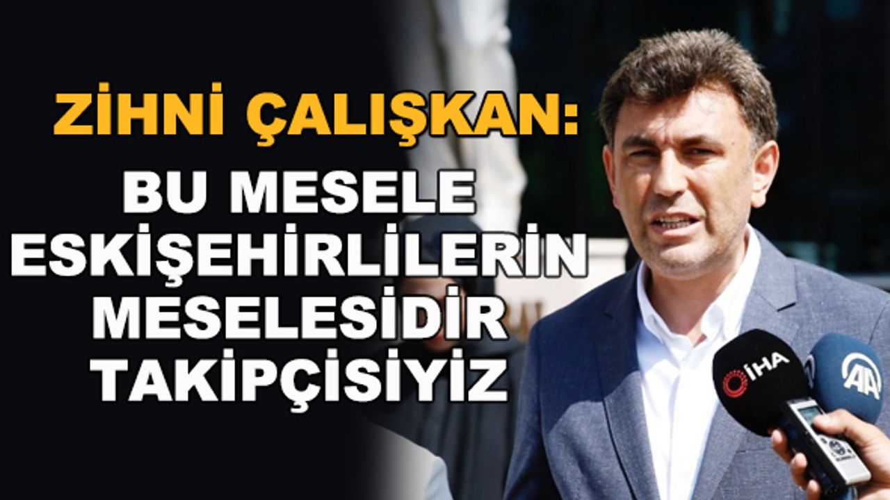 Zihni Çalışkan: Bu mesele Eskişehirlilerin meselesidir, takipçisiyiz