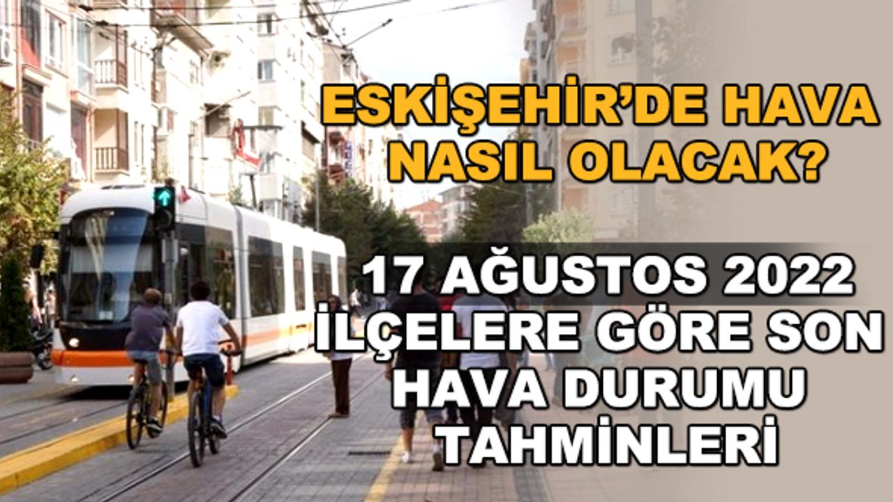 Eskişehir'de hava nasıl olacak? 17 Ağustos 2022 ilçelere göre son hava durumu tahminleri