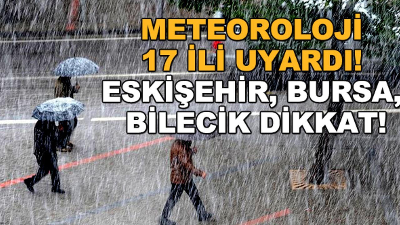 Meteoroloji 17 ili uyardı! Eskişehir, Bursa, Bilecik dikkat!