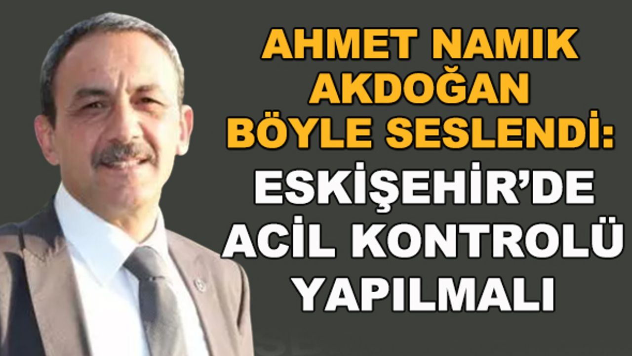 Ahmet Namık Akdoğan böyle seslendi: Eskişehir'de acil kontrolü yapılmalı
