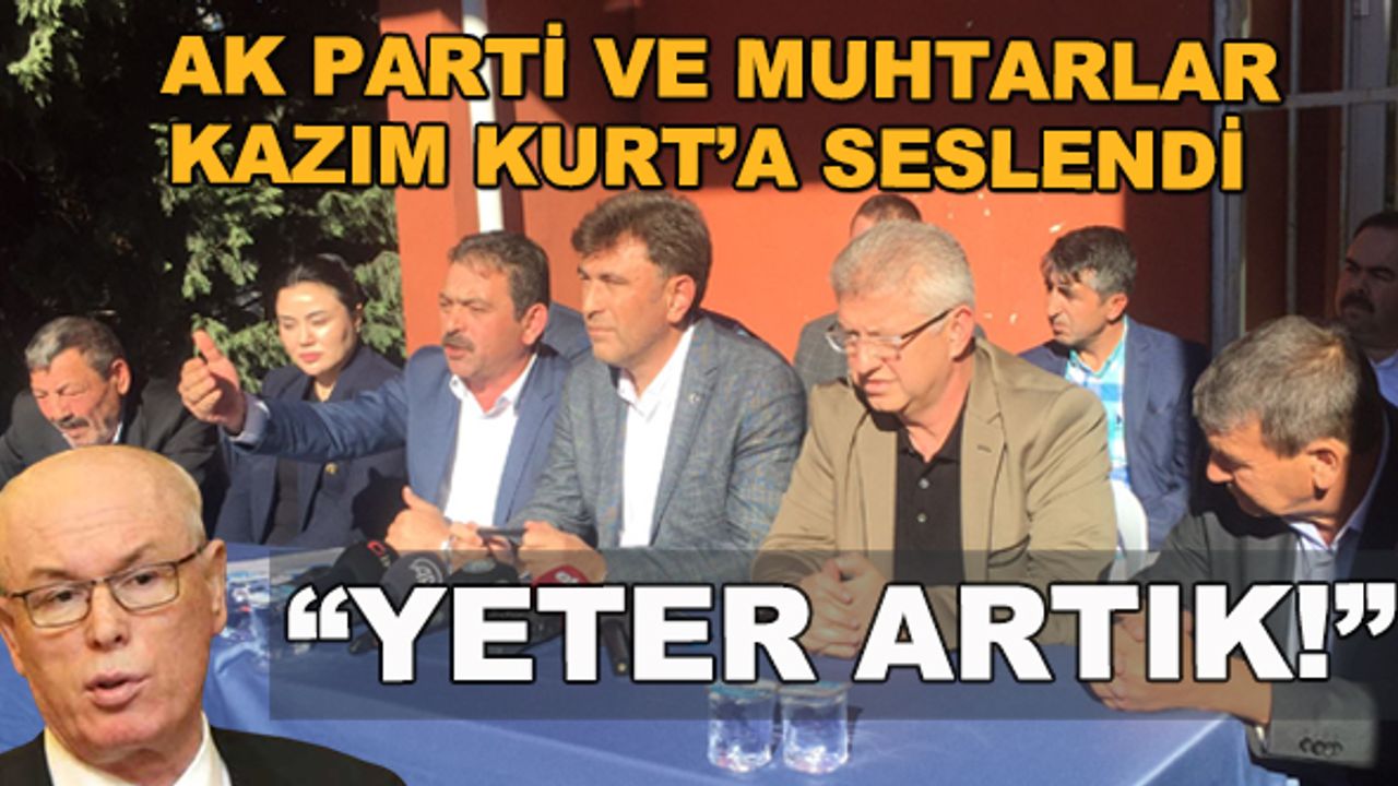 AK Parti ve muhtarlar Kazım Kurt'a seslendi: "Yeter artık, halkı mağdur etme görevini yap!"