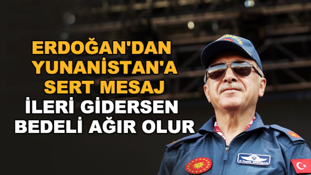 Erdoğan'dan Yunanistan'a sert mesaj: İleri gidersen bedeli ağır olur