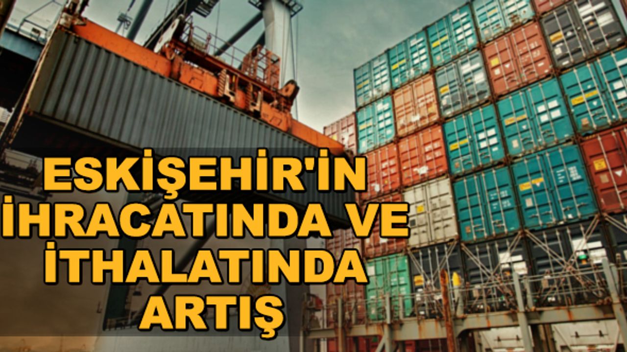 Eskişehir'in ihracatında ve ithalatında artış