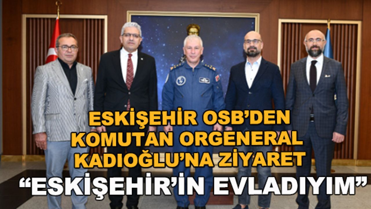 Eskişehir OSB'den Komutan Orgeneral Kadıoğlu'na ziyaret... "Eskişehir'in evladıyım"