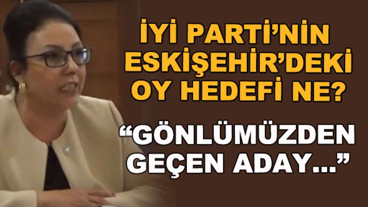 İYİ Parti'nin Eskişehir'deki oy hedefi ne? "Gönlümüzden geçen aday..."