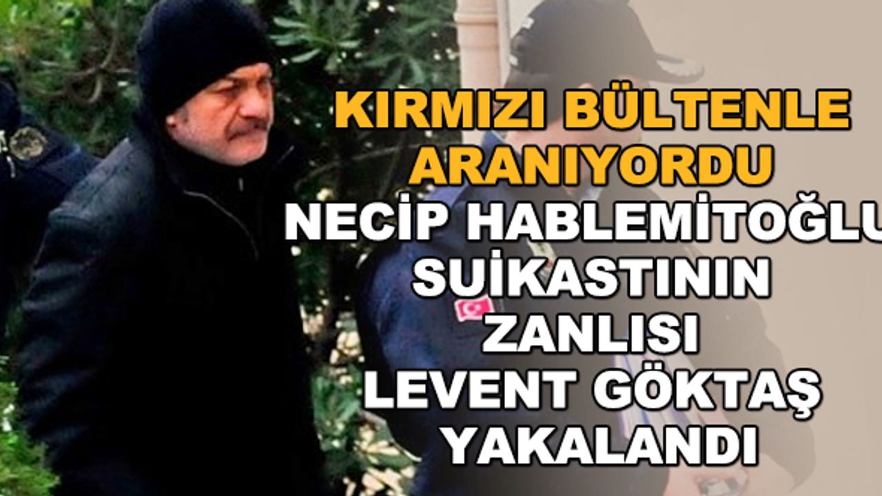 Kırmızı bültenle aranıyordu... Necip Hablemitoğlu suikastının zanlısı Levent Göktaş yakalandı