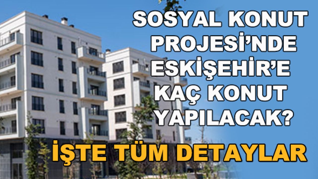 Sosyal Konut Projesi'nde Eskişehir'e kaç konut yapılacak? Başvuru şartları neler? İşte tüm detaylar... 