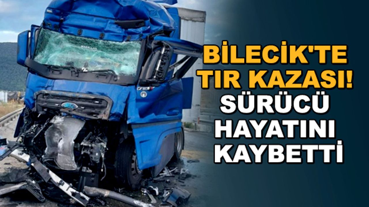 Bilecik'te TIR kazası! Sürücü hayatını kaybetti