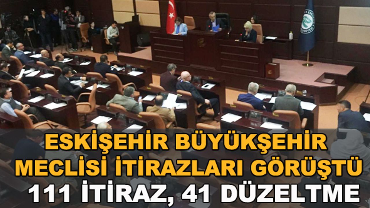 Eskişehir Büyükşehir Meclisi itirazları görüştü... 111 itiraz, 41 düzeltme  