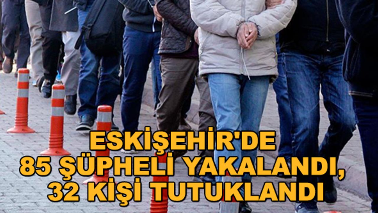 Eskişehir'de 85 şüpheli yakalandı, 32 kişi tutuklandı