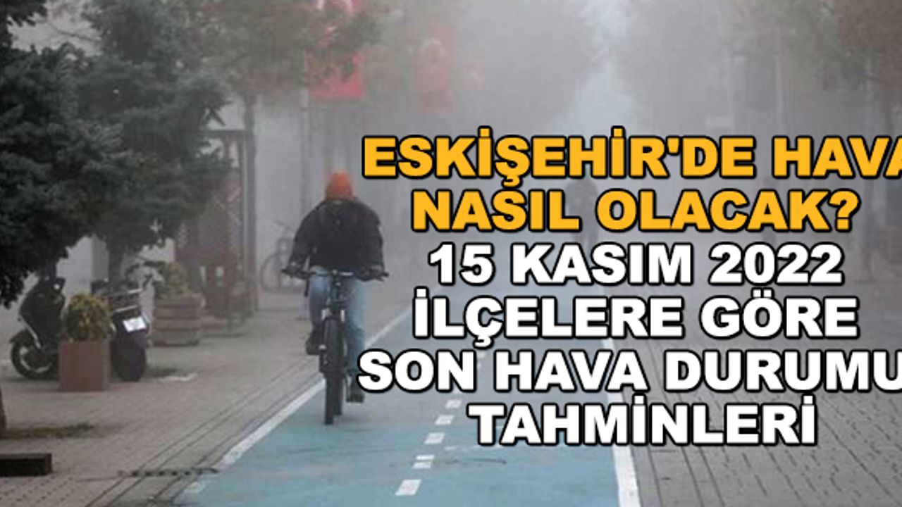 Eskişehir'de hava nasıl olacak? 15 Kasım 2022 ilçelere göre son hava durumu tahminleri