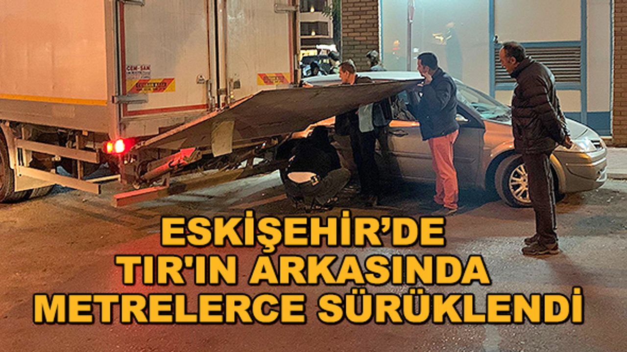Eskişehir’de TIR'ın arkasında metrelerce sürüklendi