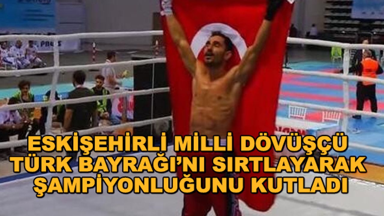 Eskişehirli milli dövüşçü Türk Bayrağı’nı sırtlayarak şampiyonluğunu kutladı