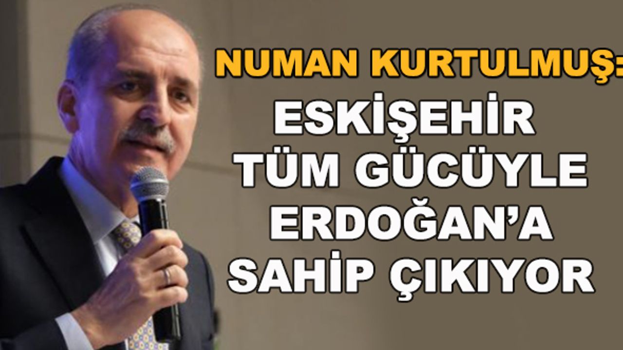 Numan Kurtulmuş: Eskişehir tüm gücüyle Erdoğan'a sahip çıkıyor