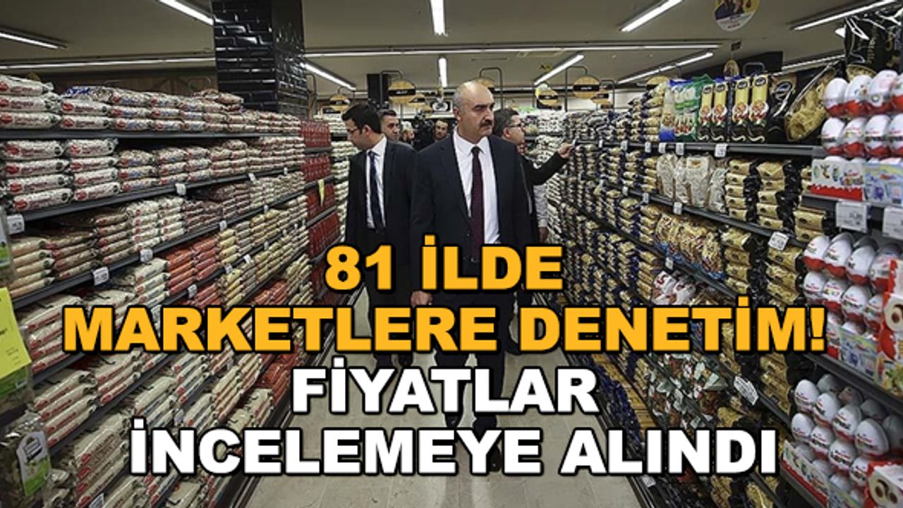 81 ilde marketlere denetim! Fiyatlar incelemeye alındı