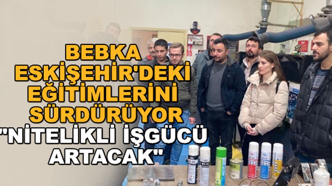 BEBKA Eskişehir'deki eğitimlerini sürdürüyor... "Nitelikli işgücü artacak"
