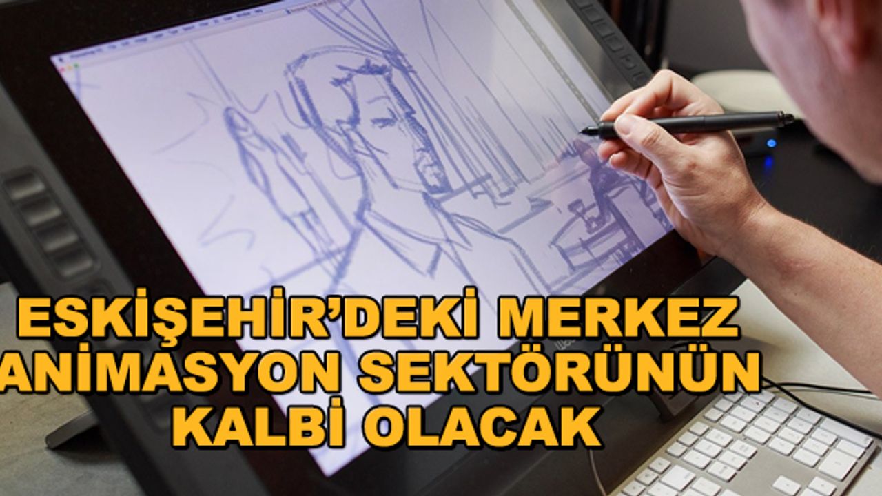 Eskişehir’deki merkez animasyon sektörünün kalbi olacak