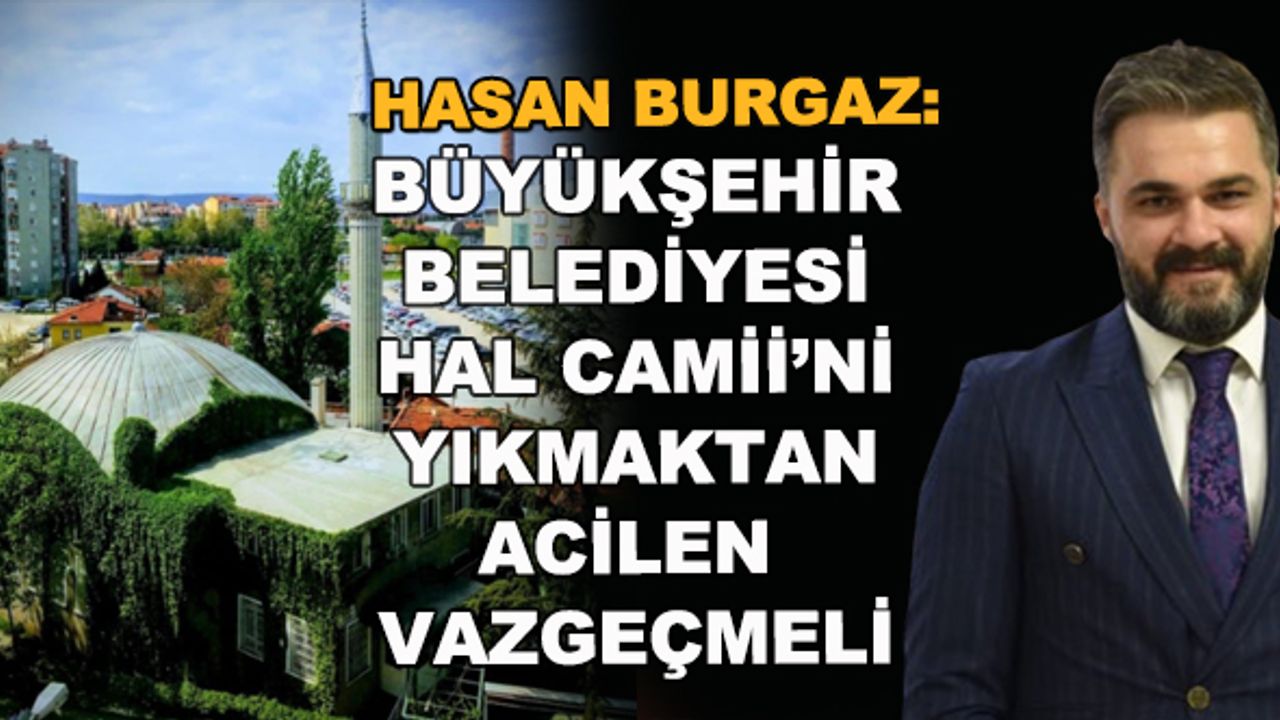Hasan Burgaz: Büyükşehir Belediyesi Hal Camii'ni yıkmaktan acilen vazgeçmeli