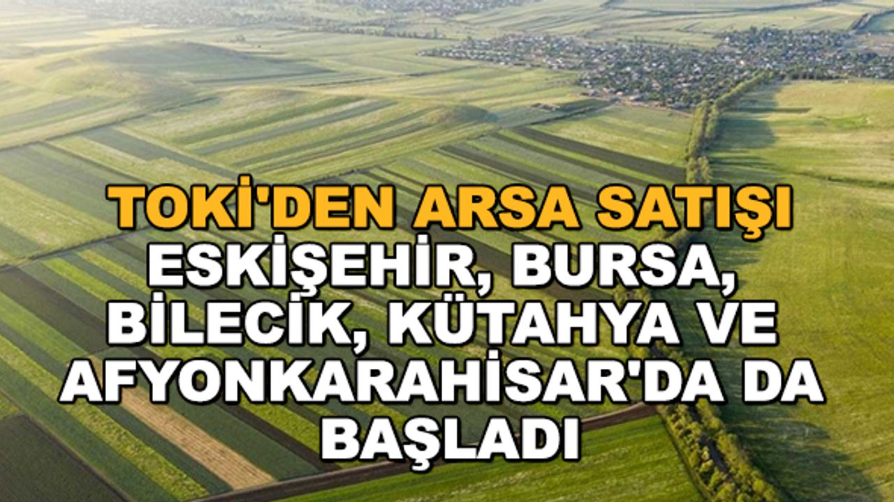 TOKİ'den arsa satışı... Eskişehir, Bursa, Bilecik, Kütahya ve Afyonkarahisar'da da başladı