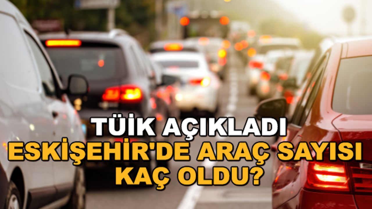 TÜİK açıkladı: Eskişehir'de araç sayısı kaç oldu?