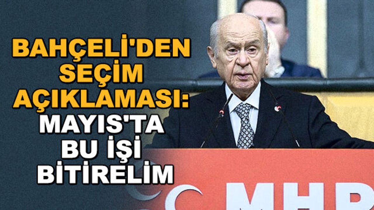 Bahçeli'den seçim açıklaması: Mayıs'ta bu işi bitirelim