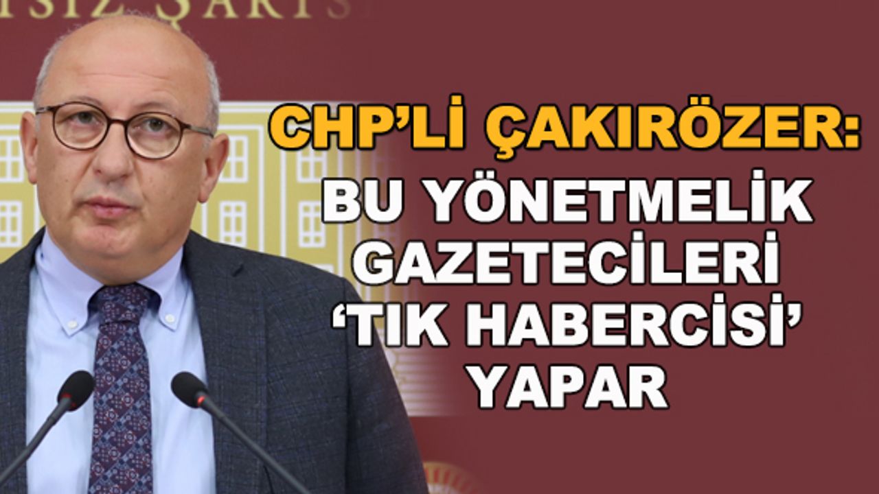 CHP'li Çakırözer: Bu yönetmelik gazetecileri 'tık habercisi' yapar