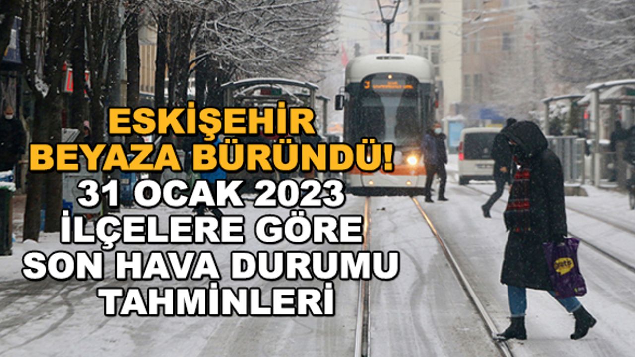 Eskişehir beyaza büründü! 31 Ocak 2023 ilçelere göre son hava durumu tahminleri