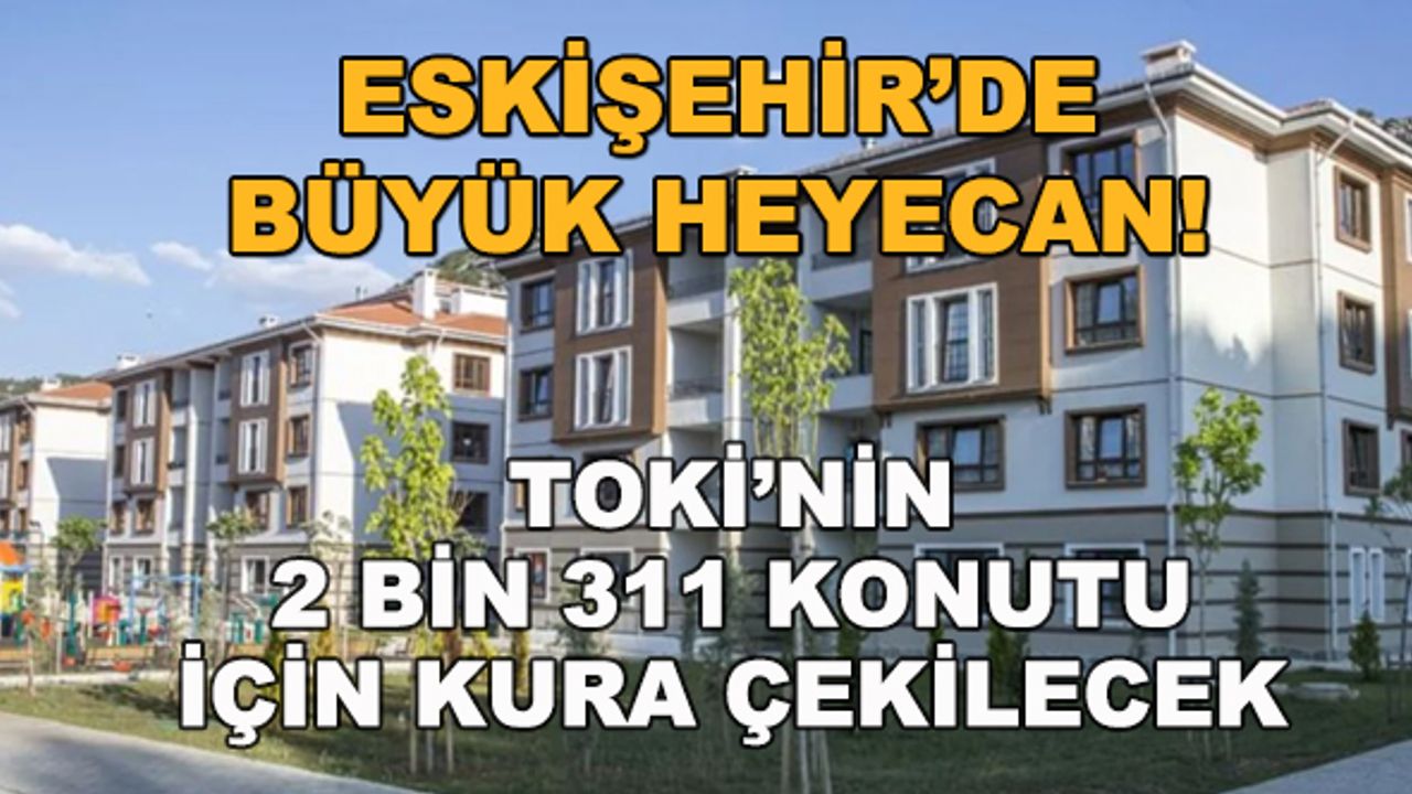 Eskişehir'de büyük heyecan! TOKİ'nin 2 bin 311 konutu için kura çekilecek