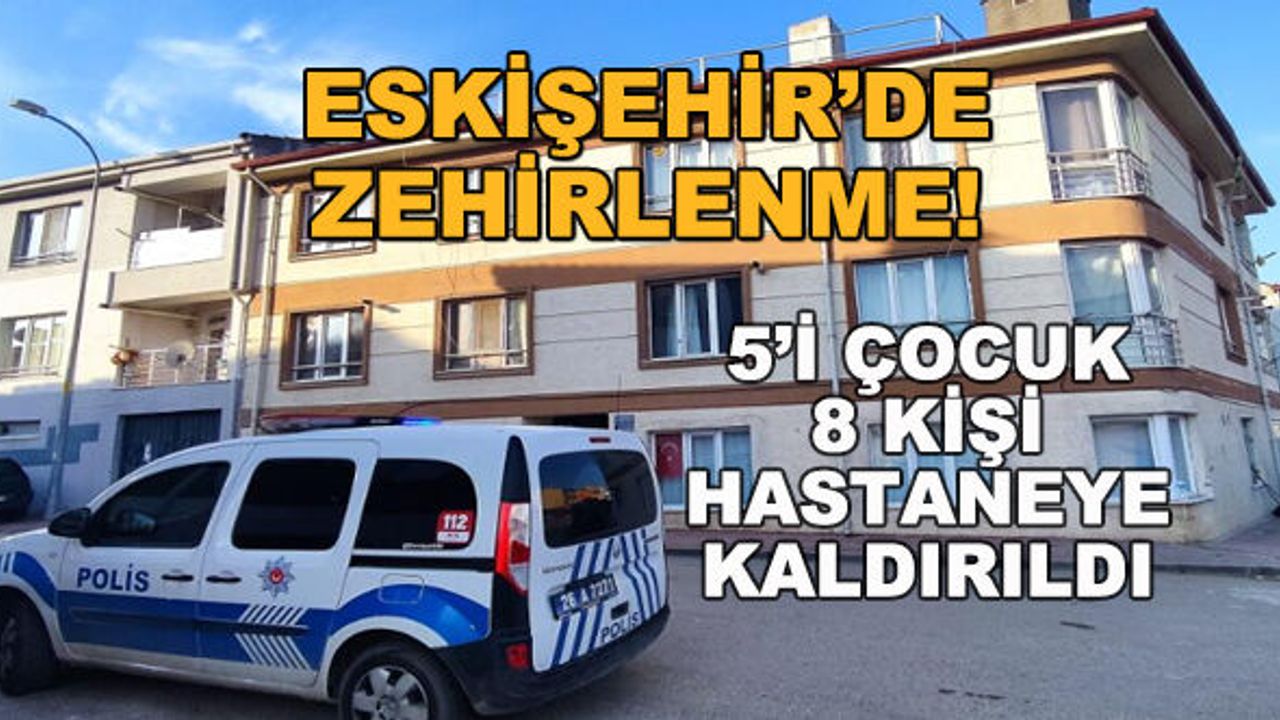 Eskişehir'de zehirlenme! 5'i çocuk 8 kişi hastaneye kaldırıldı