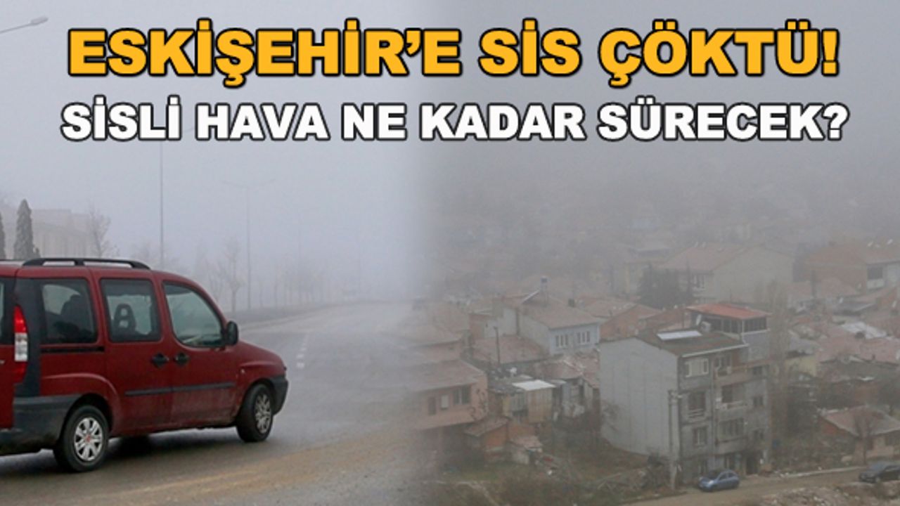Eskişehir'e sis çöktü! Sisli hava ne zaman bitecek?